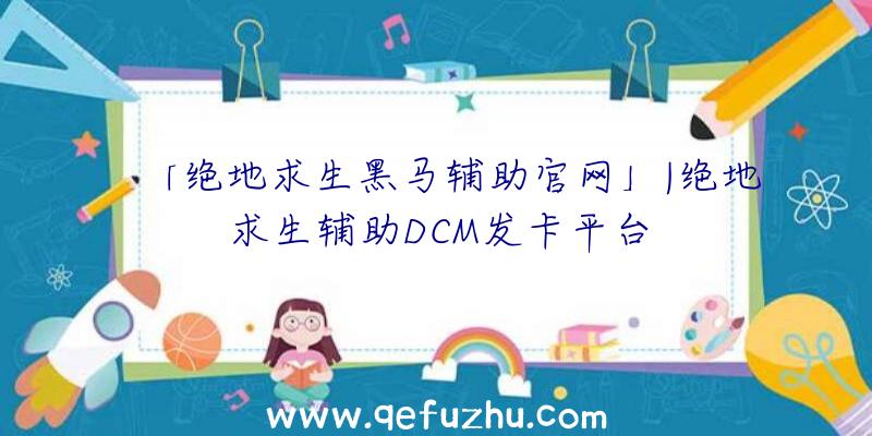 「绝地求生黑马辅助官网」|绝地求生辅助DCM发卡平台